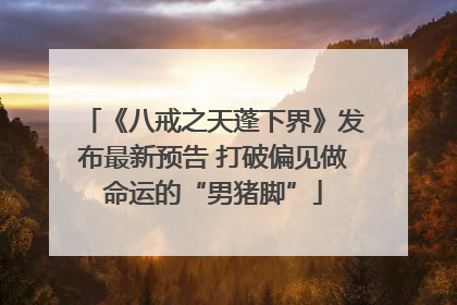 《八戒之天蓬下界》发布最新预告 打破偏见做命运的“男猪脚”
