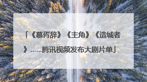《慕胥辞》《主角》《造城者》……腾讯视频发布大剧片单