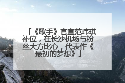 《歌手》官宣范玮琪补位，在长沙机场与粉丝大方比心，代表作《最初的梦想》