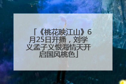 《桃花映江山》6月25日开播，刘学义孟子义恨海情天开启国风桃色