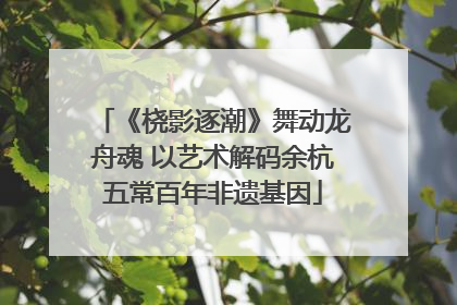 《桡影逐潮》舞动龙舟魂 以艺术解码余杭五常百年非遗基因