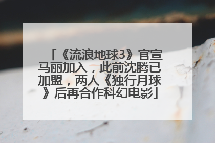 《流浪地球3》官宣马丽加入，此前沈腾已加盟，两人《独行月球》后再合作科幻电影