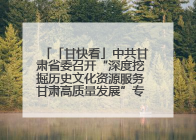 「甘快看」中共甘肃省委召开“深度挖掘历史文化资源服务甘肃高质量发展”专题协商座谈会 胡昌升主持并讲话