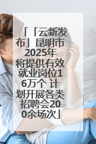 「云新发布」昆明市2025年将提供有效就业岗位16万个 计划开展各类招聘会200余场次