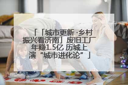 「城市更新 ·乡村振兴看济南」废旧工厂年赚1.5亿 历城上演“城市进化论”