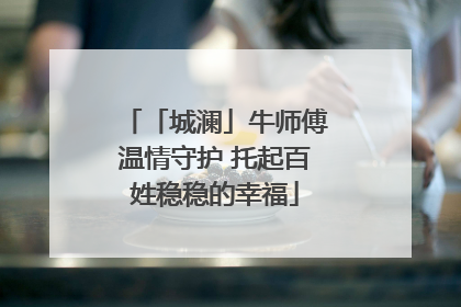 「城澜」牛师傅温情守护 托起百姓稳稳的幸福