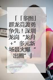 「多图」群龙竞渡勇争先！深圳龙岗“龙舟+”多元新场景火爆“出圈”