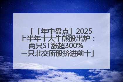 「年中盘点」2025上半年十大牛熊股出炉：两只ST涨超300% 三只北交所股挤进前十