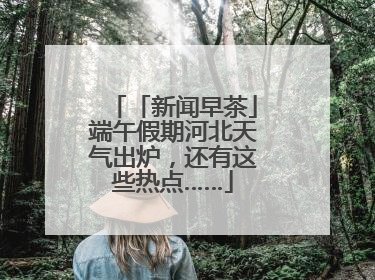 「新闻早茶」端午假期河北天气出炉，还有这些热点……