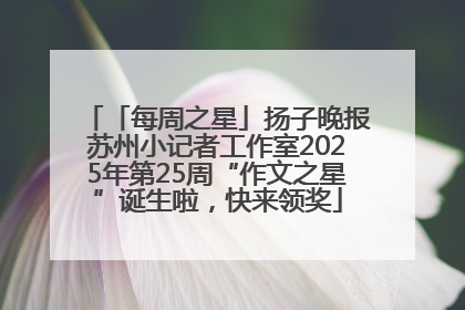 「每周之星」扬子晚报苏州小记者工作室2025年第25周“作文之星”诞生啦，快来领奖