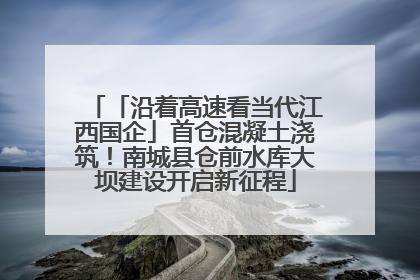 「沿着高速看当代江西国企」首仓混凝土浇筑！南城县仓前水库大坝建设开启新征程