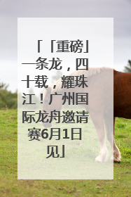 「重磅」一条龙，四十载，耀珠江！广州国际龙舟邀请赛6月1日见