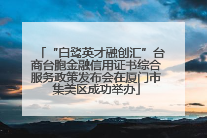 “白鹭英才融创汇”台商台胞金融信用证书综合服务政策发布会在厦门市集美区成功举办