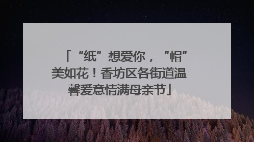 “纸”想爱你，“帽”美如花！香坊区各街道温馨爱意情满母亲节