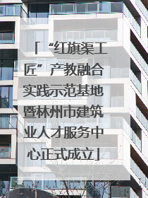 “红旗渠工匠”产教融合实践示范基地暨林州市建筑业人才服务中心正式成立