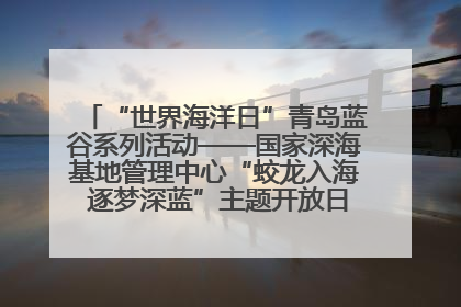 “世界海洋日”青岛蓝谷系列活动——国家深海基地管理中心“蛟龙入海 逐梦深蓝”主题开放日活动成功举办
