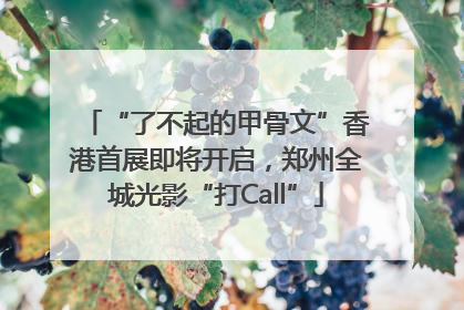 “了不起的甲骨文”香港首展即将开启，郑州全城光影“打Call”