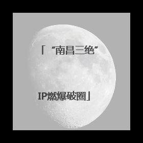 “南昌三绝”IP燃爆破圈
