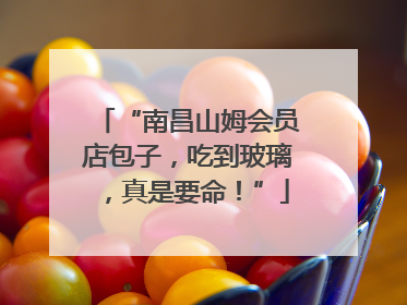“南昌山姆会员店包子，吃到玻璃，真是要命！”