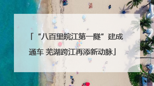 “八百里皖江第一隧”建成通车 芜湖跨江再添新动脉