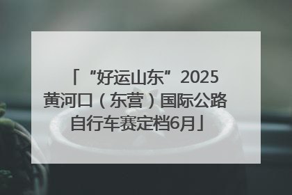 “好运山东”2025黄河口（东营）国际公路自行车赛定档6月