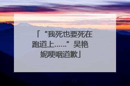 “我死也要死在跑道上……”吴艳妮哽咽道歉
