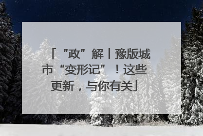 “政”解丨豫版城市“变形记”！这些更新，与你有关