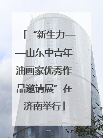 “新生力——山东中青年油画家优秀作品邀请展”在济南举行