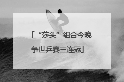 “莎头”组合今晚争世乒赛三连冠