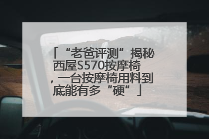 “老爸评测”揭秘西屋S570按摩椅，一台按摩椅用料到底能有多“硬”