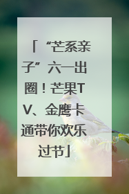 “芒系亲子”六一出圈！芒果TV、金鹰卡通带你欢乐过节