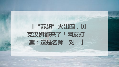 “苏超”火出圈，贝克汉姆都来了！网友打趣：这是名师一对一