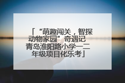“萌趣闯关，智探动物家园”奇遇记 青岛淮阳路小学一二年级项目化乐考