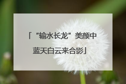 “输水长龙”美颜中 蓝天白云来合影
