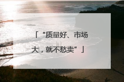 “质量好、市场大，就不愁卖”