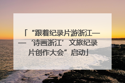 “跟着纪录片游浙江——‘诗画浙江’文旅纪录片创作大会”启动