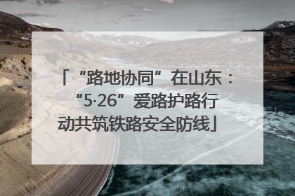 “路地协同”在山东：“5·26”爱路护路行动共筑铁路安全防线