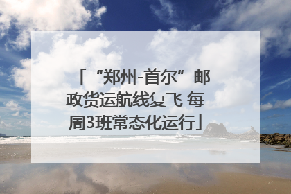 “郑州-首尔”邮政货运航线复飞 每周3班常态化运行