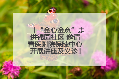 “金心金意”走进锦园社区 邀请青医附院保膝中心开展讲座及义诊