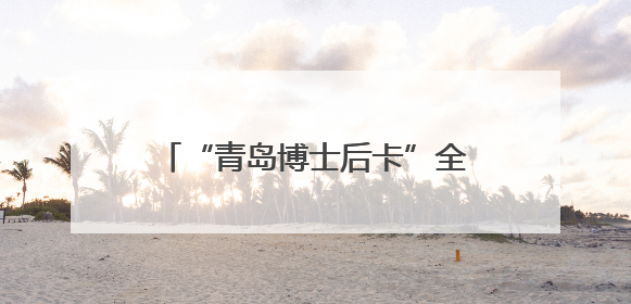 “青岛博士后卡”全国首发！青岛招引博士后人才，发布优质岗位1700余个