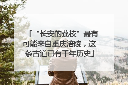 “长安的荔枝”最有可能来自重庆涪陵，这条古道已有千年历史