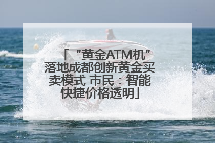 “黄金ATM机”落地成都创新黄金买卖模式 市民：智能快捷价格透明