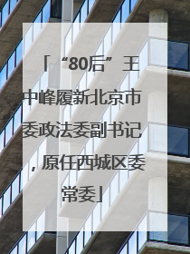 “80后”王中峰履新北京市委政法委副书记，原任西城区委常委