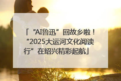 “AI鲁迅”回故乡啦！“2025大运河文化阅读行”在绍兴精彩起航