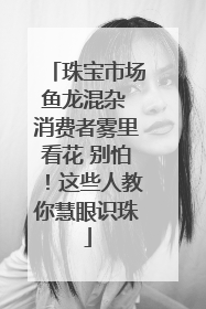 珠宝市场鱼龙混杂 消费者雾里看花 别怕！这些人教你慧眼识珠