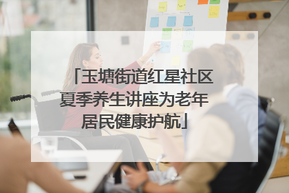 玉塘街道红星社区夏季养生讲座为老年居民健康护航