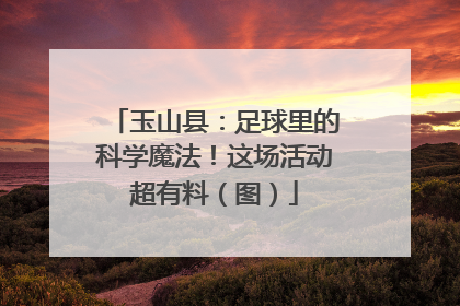 玉山县：足球里的科学魔法！这场活动超有料（图）