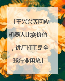 王兴兴等回应机器人比赛价值，进厂打工是全球行业困境