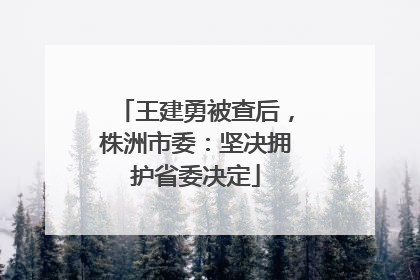 王建勇被查后，株洲市委：坚决拥护省委决定