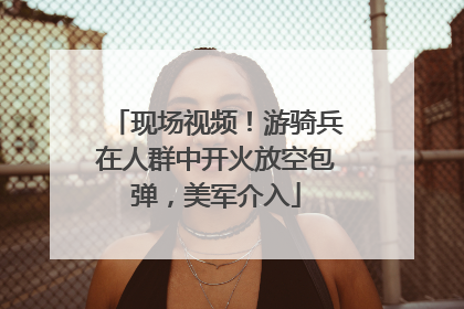 现场视频！游骑兵在人群中开火放空包弹，美军介入